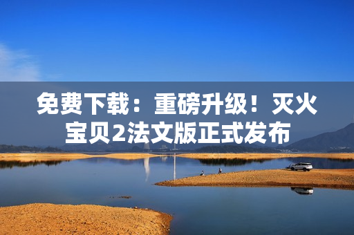 免费下载：重磅升级！灭火宝贝2法文版正式发布