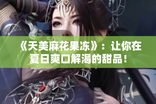 《天美麻花果冻》：让你在夏日爽口解渴的甜品！