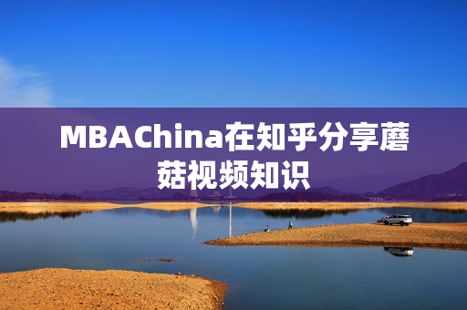 MBAChina在知乎分享蘑菇视频知识