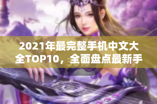 2021年最完整手机中文大全TOP10，全面盘点最新手机亮点