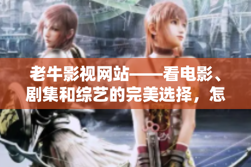 老牛影视网站——看电影、剧集和综艺的完美选择，怎么选？