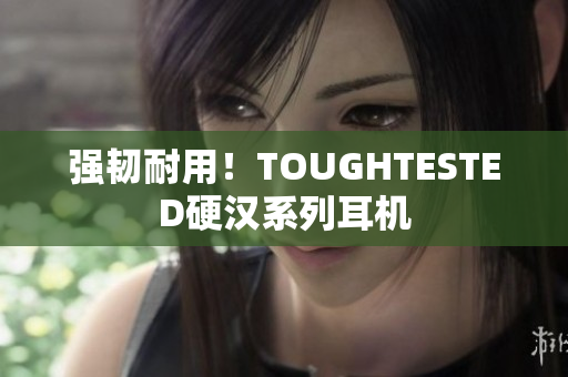 强韧耐用！TOUGHTESTED硬汉系列耳机