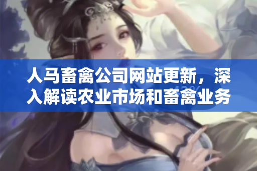 人马畜禽公司网站更新，深入解读农业市场和畜禽业务  最新文章