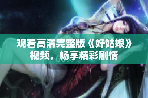 观看高清完整版《好姑娘》视频，畅享精彩剧情