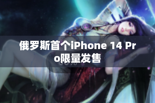 俄罗斯首个iPhone 14 Pro限量发售