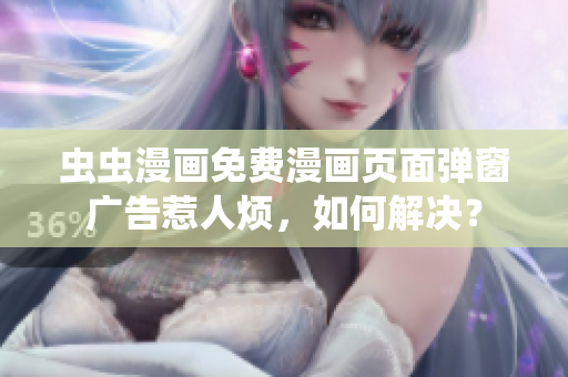 虫虫漫画免费漫画页面弹窗广告惹人烦，如何解决？
