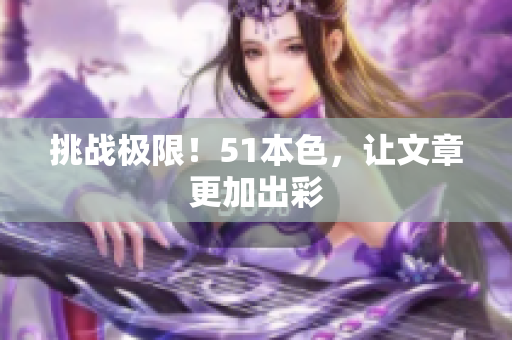 挑战极限！51本色，让文章更加出彩