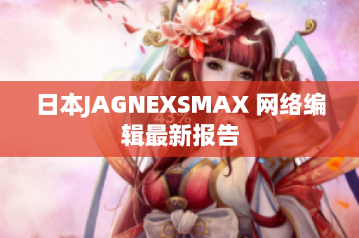日本JAGNEXSMAX 网络编辑最新报告