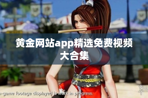 黄金网站app精选免费视频大合集
