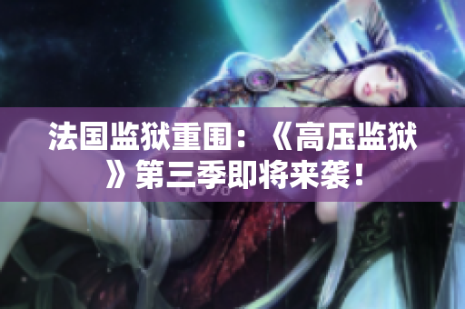 法国监狱重围：《高压监狱》第三季即将来袭！