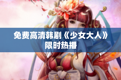 免费高清韩剧《少女大人》限时热播