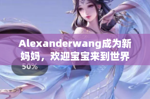 Alexanderwang成为新妈妈，欢迎宝宝来到世界