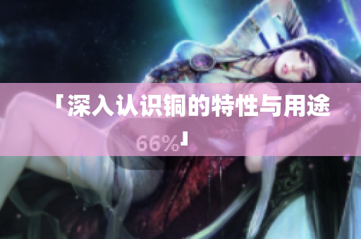 「深入认识铜的特性与用途」