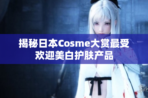 揭秘日本Cosme大赏最受欢迎美白护肤产品