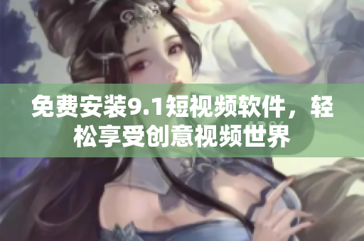 免费安装9.1短视频软件，轻松享受创意视频世界