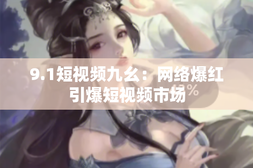 9.1短视频九幺：网络爆红引爆短视频市场