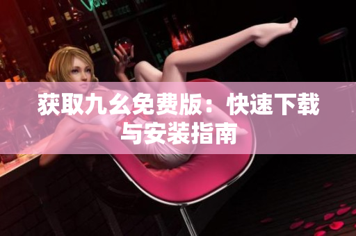 获取九幺免费版：快速下载与安装指南