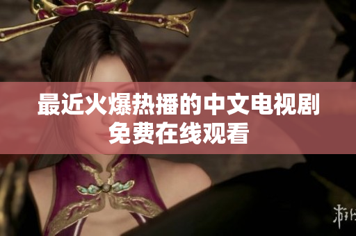 最近火爆热播的中文电视剧免费在线观看