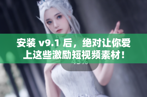 安装 v9.1 后，绝对让你爱上这些激励短视频素材！