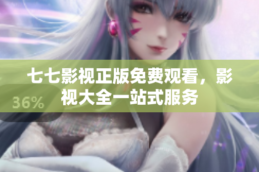 七七影视正版免费观看，影视大全一站式服务