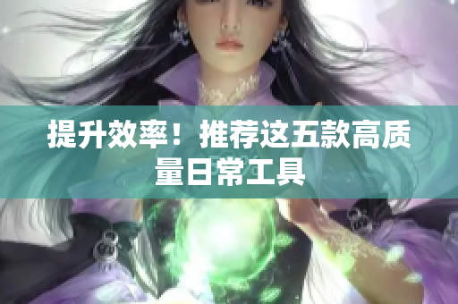 提升效率！推荐这五款高质量日常工具