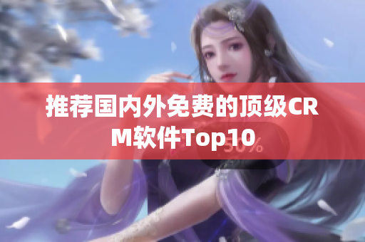 推荐国内外免费的顶级CRM软件Top10