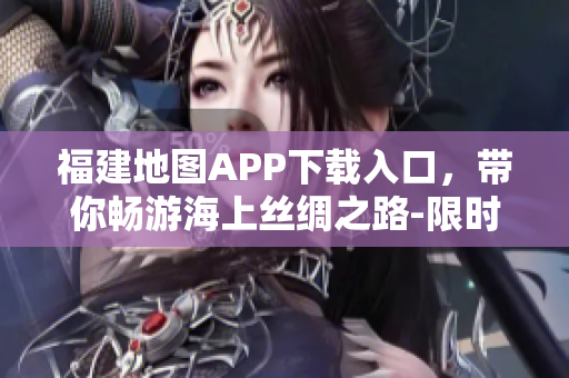 福建地图APP下载入口，带你畅游海上丝绸之路-限时特惠