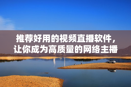推荐好用的视频直播软件，让你成为高质量的网络主播！