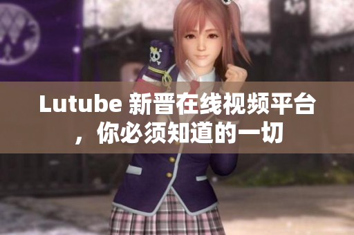 Lutube 新晋在线视频平台，你必须知道的一切