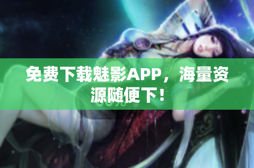 免费下载魅影APP，海量资源随便下！
