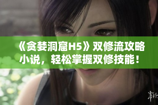 《贪婪洞窟H5》双修流攻略小说，轻松掌握双修技能！