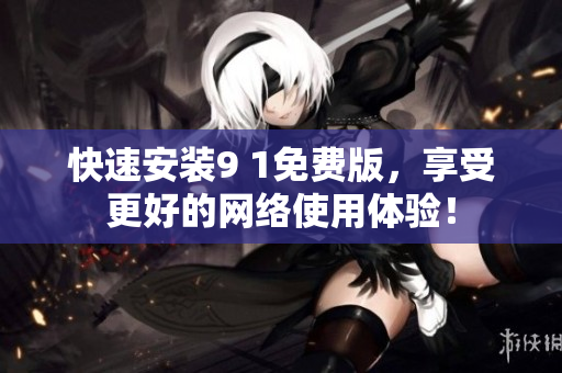 快速安装9 1免费版，享受更好的网络使用体验！