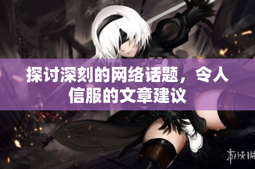 探讨深刻的网络话题，令人信服的文章建议