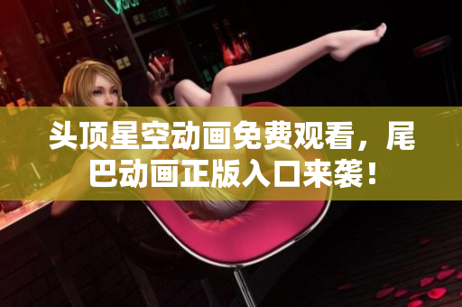 头顶星空动画免费观看，尾巴动画正版入口来袭！
