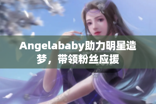 Angelababy助力明星造梦，带领粉丝应援