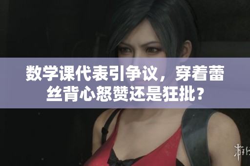 数学课代表引争议，穿着蕾丝背心怒赞还是狂批？