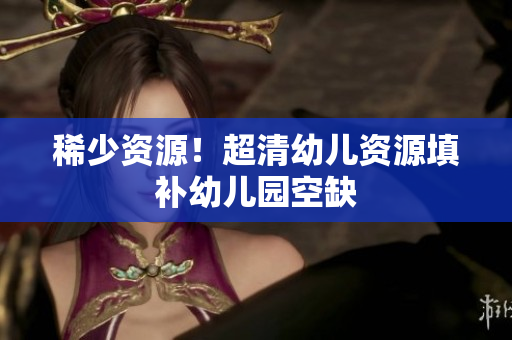 稀少资源！超清幼儿资源填补幼儿园空缺