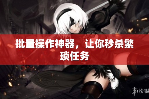批量操作神器，让你秒杀繁琐任务