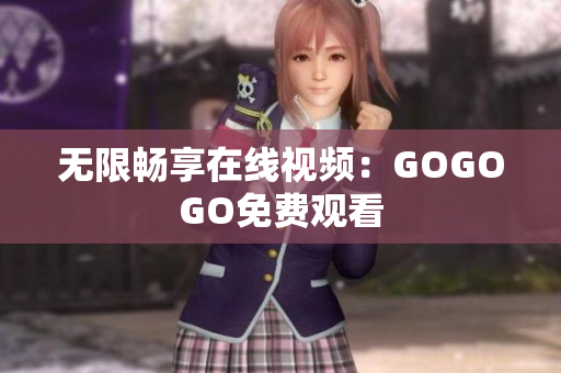 无限畅享在线视频：GOGOGO免费观看