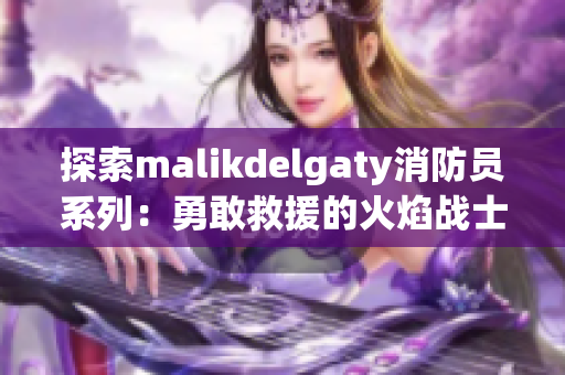 探索malikdelgaty消防员系列：勇敢救援的火焰战士