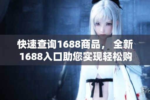 快速查询1688商品， 全新1688入口助您实现轻松购物！