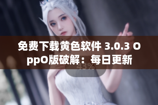 免费下载黄色软件 3.0.3 OppO版破解：每日更新