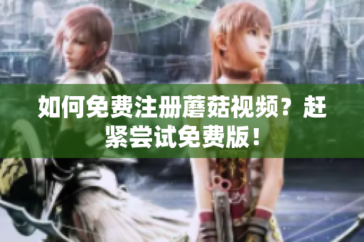 如何免费注册蘑菇视频？赶紧尝试免费版！