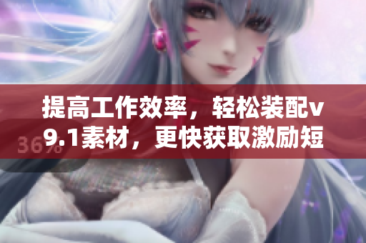 提高工作效率，轻松装配v9.1素材，更快获取激励短视频