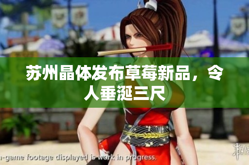 苏州晶体发布草莓新品，令人垂涎三尺
