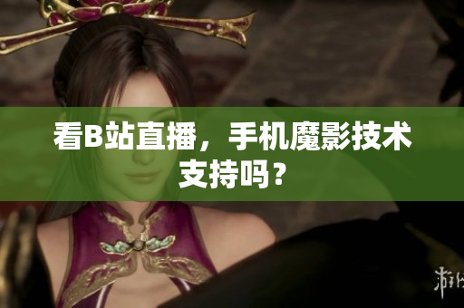 看B站直播，手机魔影技术支持吗？