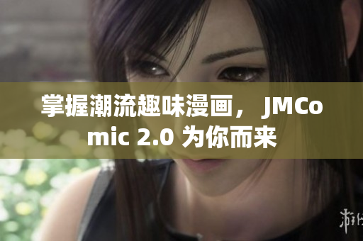 掌握潮流趣味漫画， JMComic 2.0 为你而来