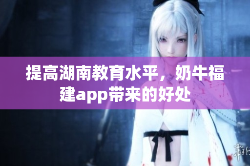 提高湖南教育水平，奶牛福建app带来的好处
