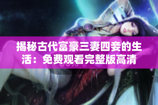 揭秘古代富豪三妻四妾的生活：免费观看完整版高清