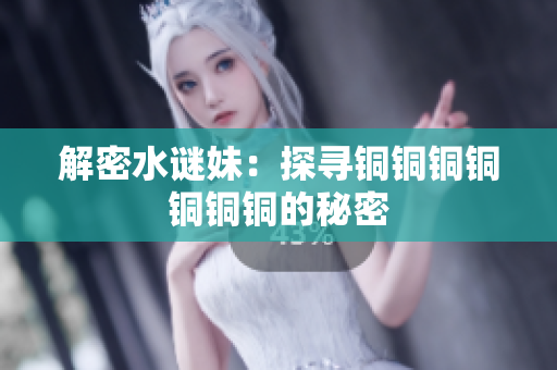 解密水谜妹：探寻铜铜铜铜铜铜铜的秘密